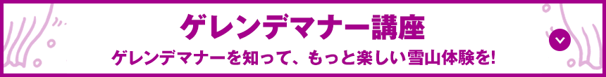 ゲレンデマナー講座 ゲレンデマナーを知って、もっと楽しい雪山体験を！を！